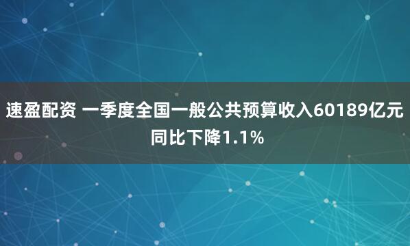 速盈配资 一季度全国一般公共预算收入60189亿元 同比下降1.1%