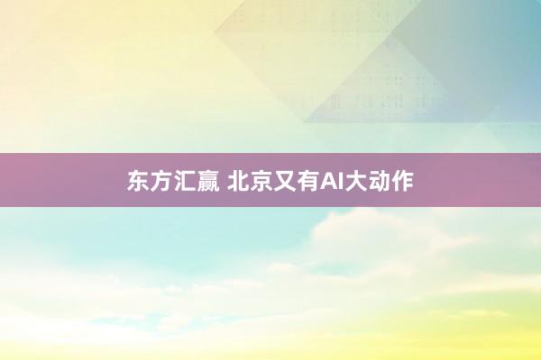 东方汇赢 北京又有AI大动作