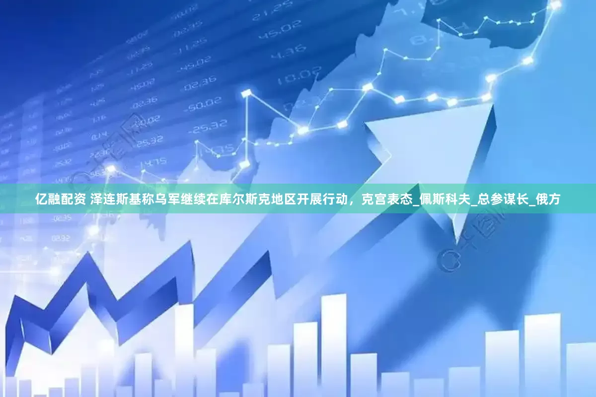亿融配资 泽连斯基称乌军继续在库尔斯克地区开展行动，克宫表态_佩斯科夫_总参谋长_俄方