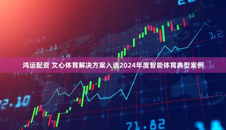 鸿运配资 文心体育解决方案入选2024年度智能体育典型案例