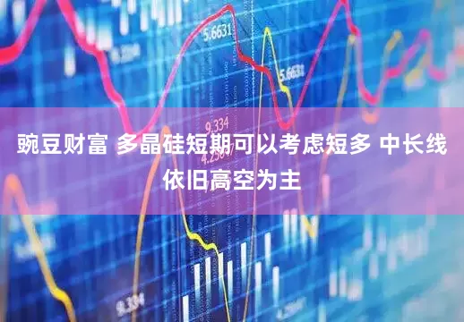 豌豆财富 多晶硅短期可以考虑短多 中长线依旧高空为主