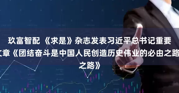 玖富智配 《求是》杂志发表习近平总书记重要文章《团结奋斗是中国人民创造历史伟业的必由之路》