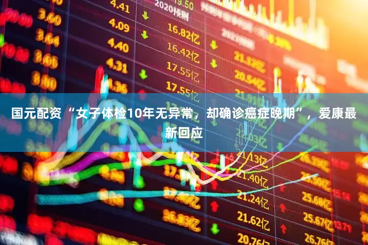 国元配资 “女子体检10年无异常，却确诊癌症晚期”，爱康最新回应