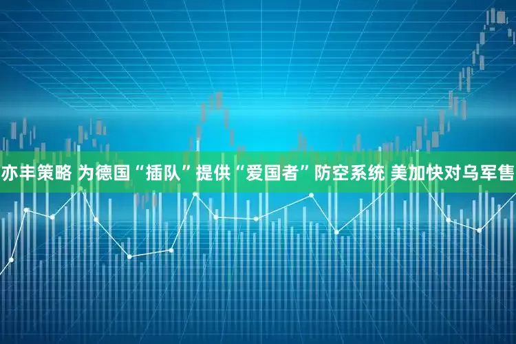 亦丰策略 为德国“插队”提供“爱国者”防空系统 美加快对乌军售