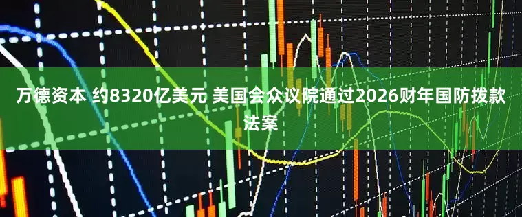 万德资本 约8320亿美元 美国会众议院通过2026财年国防拨款法案
