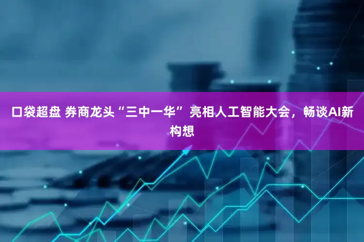 口袋超盘 券商龙头“三中一华” 亮相人工智能大会，畅谈AI新构想