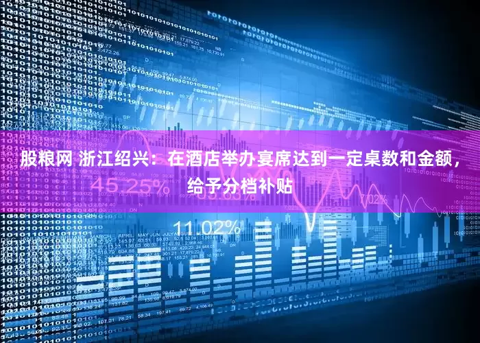 股粮网 浙江绍兴：在酒店举办宴席达到一定桌数和金额，给予分档补贴