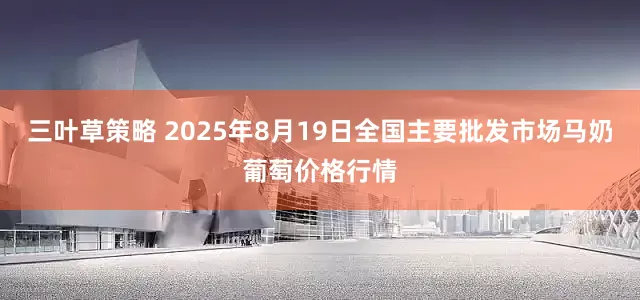 三叶草策略 2025年8月19日全国主要批发市场马奶葡萄价格行情