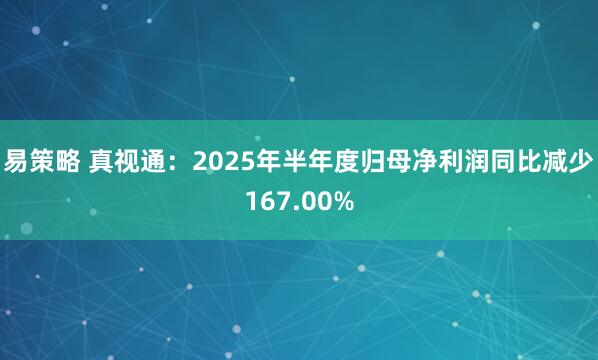 易策略 真视通：2025年半年度归母净利润同比减少167.00%