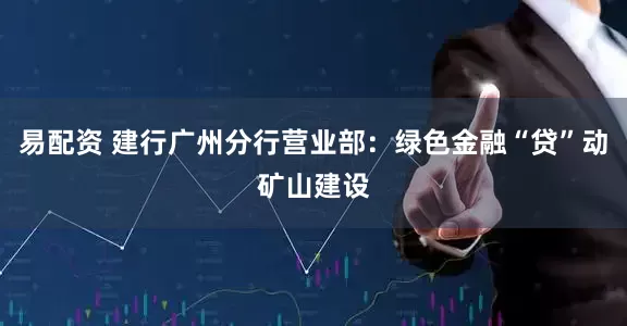 易配资 建行广州分行营业部：绿色金融“贷”动矿山建设