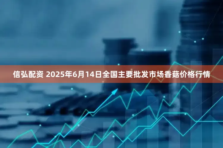 信弘配资 2025年6月14日全国主要批发市场香菇价格行情