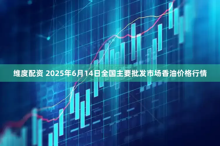 维度配资 2025年6月14日全国主要批发市场香油价格行情