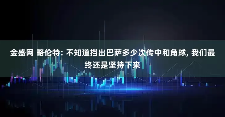 金盛网 略伦特: 不知道挡出巴萨多少次传中和角球, 我们最终还是坚持下来
