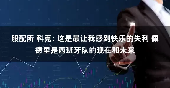 股配所 科克: 这是最让我感到快乐的失利 佩德里是西班牙队的现在和未来