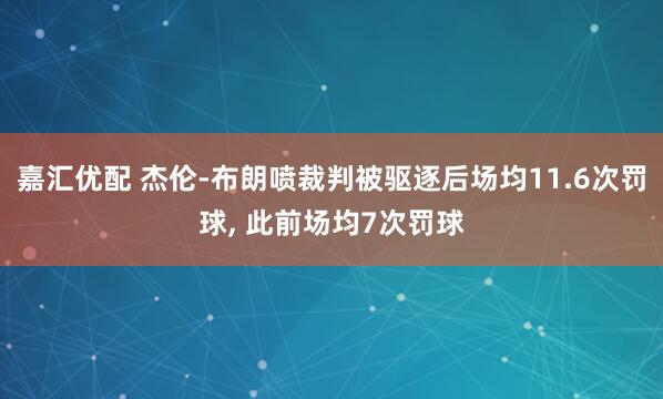嘉汇优配 杰伦-布朗喷裁判被驱逐后场均11.6次罚球, 此前场均7次罚球