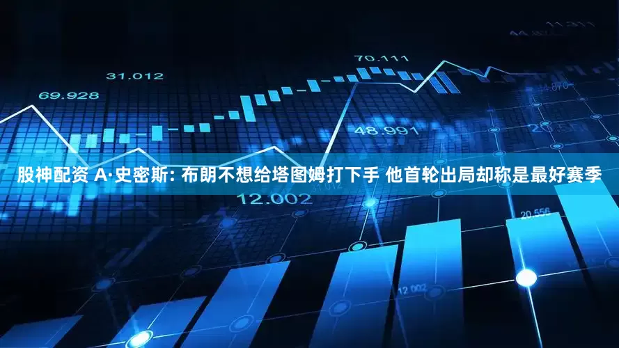 股神配资 A·史密斯: 布朗不想给塔图姆打下手 他首轮出局却称是最好赛季